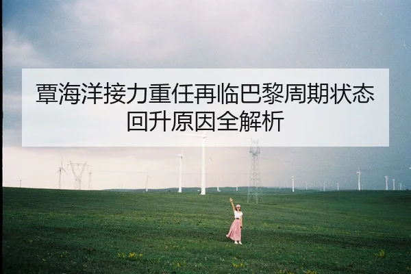 覃海洋接力重任再临巴黎周期状态回升原因全解析