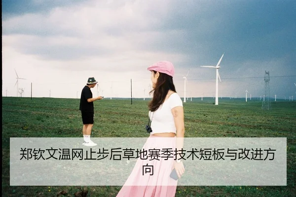 郑钦文温网止步后草地赛季技术短板与改进方向